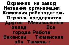 Охранник. на завод › Название организации ­ Компания-работодатель › Отрасль предприятия ­ Другое › Минимальный оклад ­ 8 500 - Все города Работа » Вакансии   . Тюменская обл.,Тюмень г.